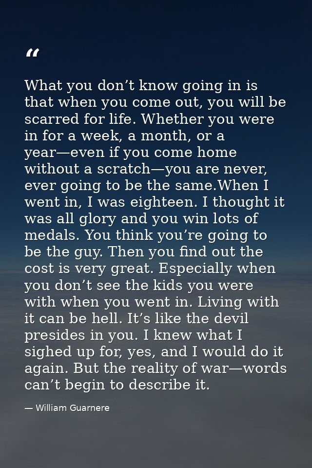 What you don’t know going in is that when you come out, you will be scarred for life. Whether you were in for a week, a  — William Guarnere