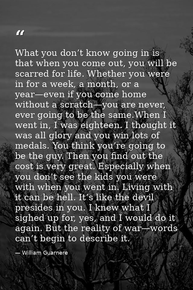 What you don’t know going in is that when you come out, you will be scarred for life. Whether you were in for a week, a  — William Guarnere