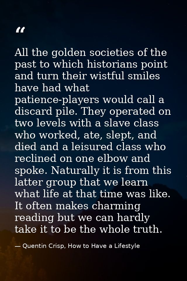All the golden societies of the past to which historians point and turn their wistful smiles have had what patience-play — Quentin Crisp, How to Have a Lifestyle