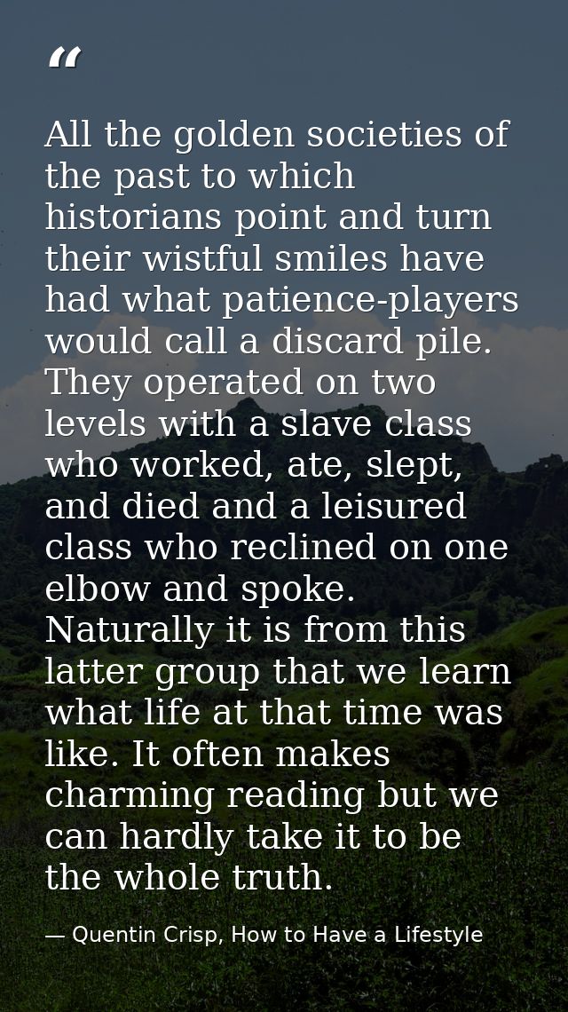 All the golden societies of the past to which historians point and turn their wistful smiles have had what patience-play — Quentin Crisp, How to Have a Lifestyle