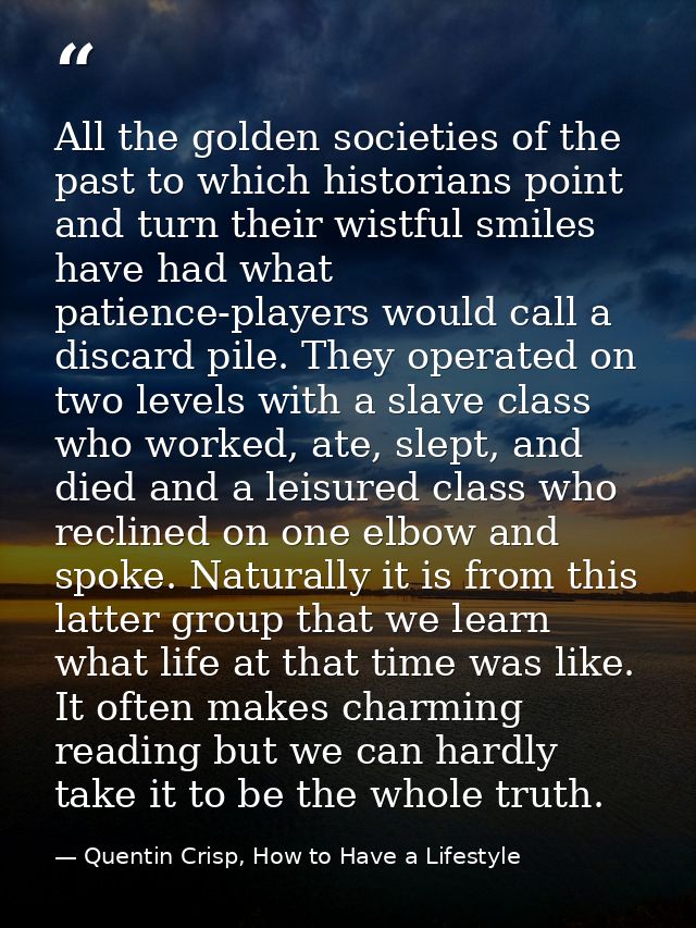 All the golden societies of the past to which historians point and turn their wistful smiles have had what patience-play — Quentin Crisp, How to Have a Lifestyle