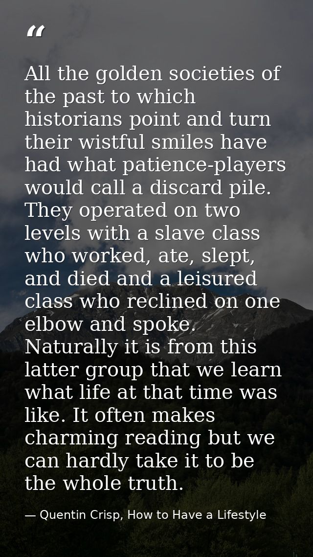 All the golden societies of the past to which historians point and turn their wistful smiles have had what patience-play — Quentin Crisp, How to Have a Lifestyle