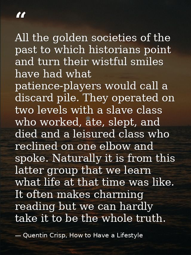 All the golden societies of the past to which historians point and turn their wistful smiles have had what patience-play — Quentin Crisp, How to Have a Lifestyle