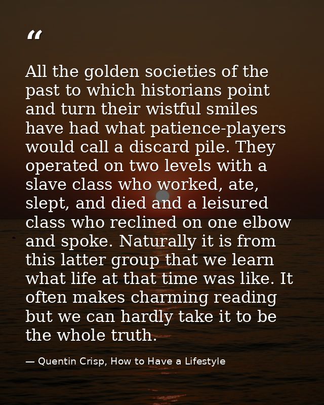 All the golden societies of the past to which historians point and turn their wistful smiles have had what patience-play — Quentin Crisp, How to Have a Lifestyle