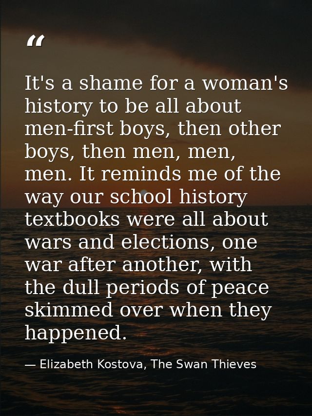 It's a shame for a woman's history to be all about men-first boys, then other boys, then men, men, men. It reminds me of — Elizabeth Kostova, The Swan Thieves
