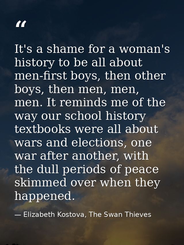 It's a shame for a woman's history to be all about men-first boys, then other boys, then men, men, men. It reminds me of — Elizabeth Kostova, The Swan Thieves