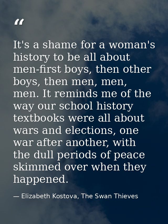It's a shame for a woman's history to be all about men-first boys, then other boys, then men, men, men. It reminds me of — Elizabeth Kostova, The Swan Thieves