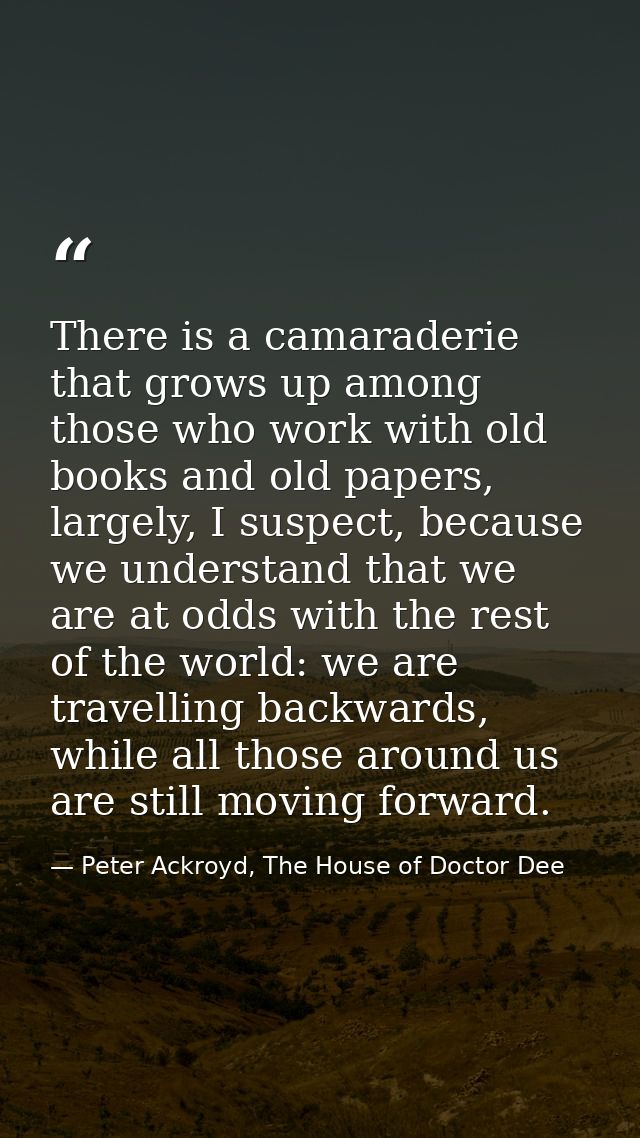 There is a camaraderie that grows up among those who work with old books and old papers, largely, I suspect, because we  — Peter Ackroyd, The House of Doctor Dee