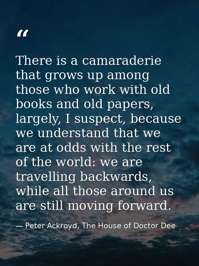 There is a camaraderie that grows up among those who work with old books and old papers, largely, I suspect, because we  — Peter Ackroyd, The House of Doctor Dee