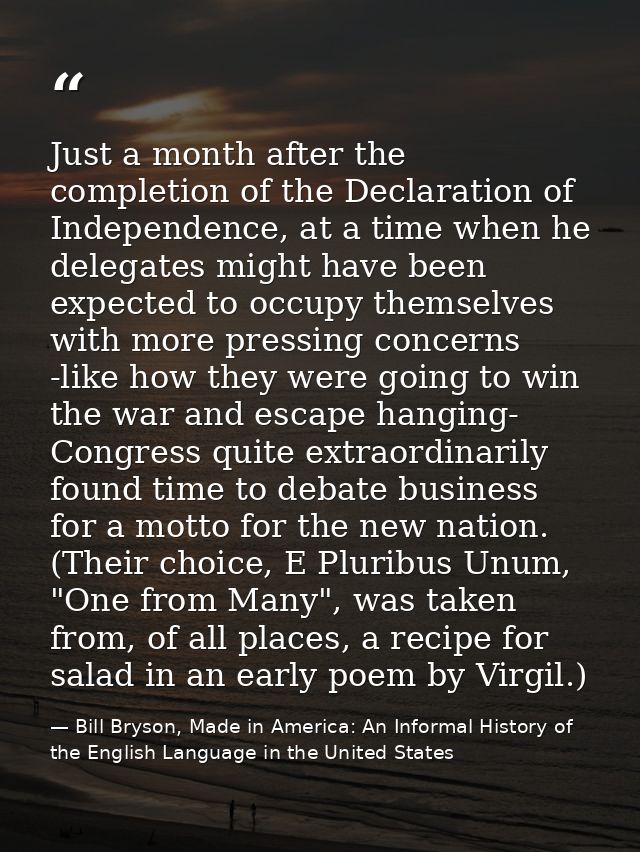 Just a month after the completion of the Declaration of Independence, at a time when he delegates might have been expect — Bill Bryson, Made in America: An Informal History of the English Language in the United States