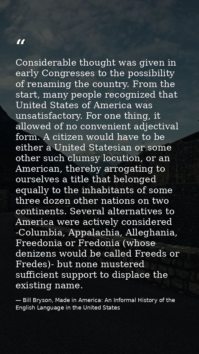Considerable thought was given in early Congresses to the possibility of renaming the country. From the start, many peop — Bill Bryson, Made in America: An Informal History of the English Language in the United States