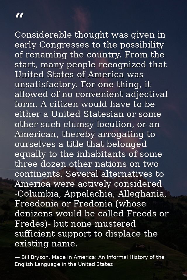Considerable thought was given in early Congresses to the possibility of renaming the country. From the start, many peop — Bill Bryson, Made in America: An Informal History of the English Language in the United States