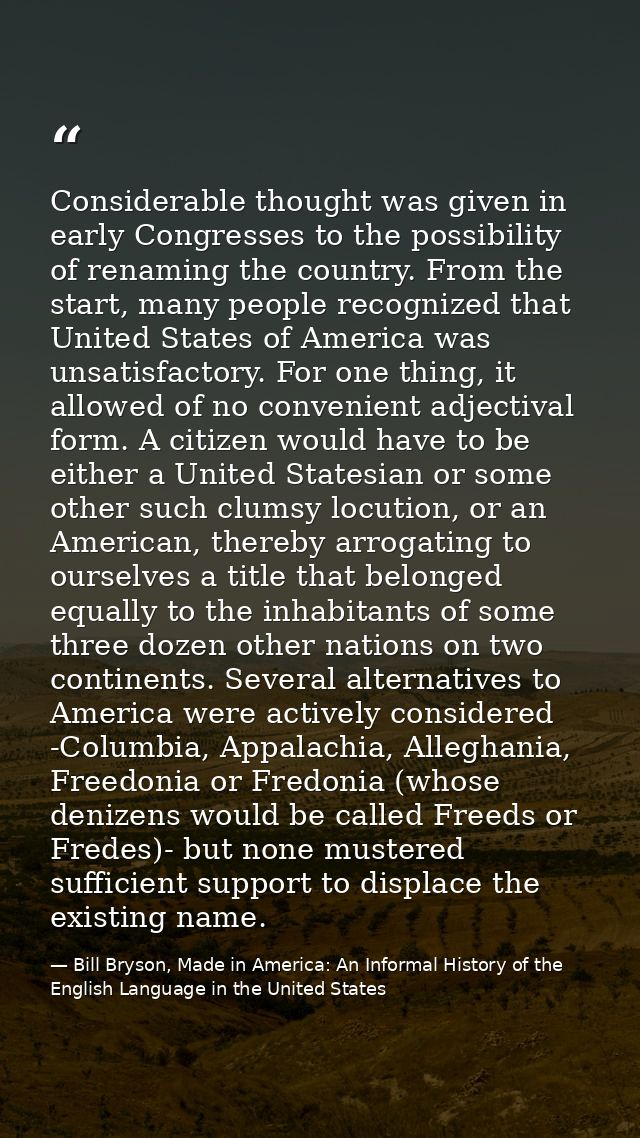 Considerable thought was given in early Congresses to the possibility of renaming the country. From the start, many peop — Bill Bryson, Made in America: An Informal History of the English Language in the United States