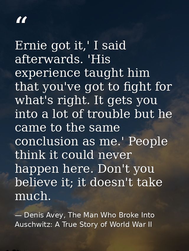 Ernie got it,' I said afterwards. 'His experience taught him that you've got to fight for what's right. It gets you into — Denis Avey, The Man Who Broke Into Auschwitz: A True Story of World War II