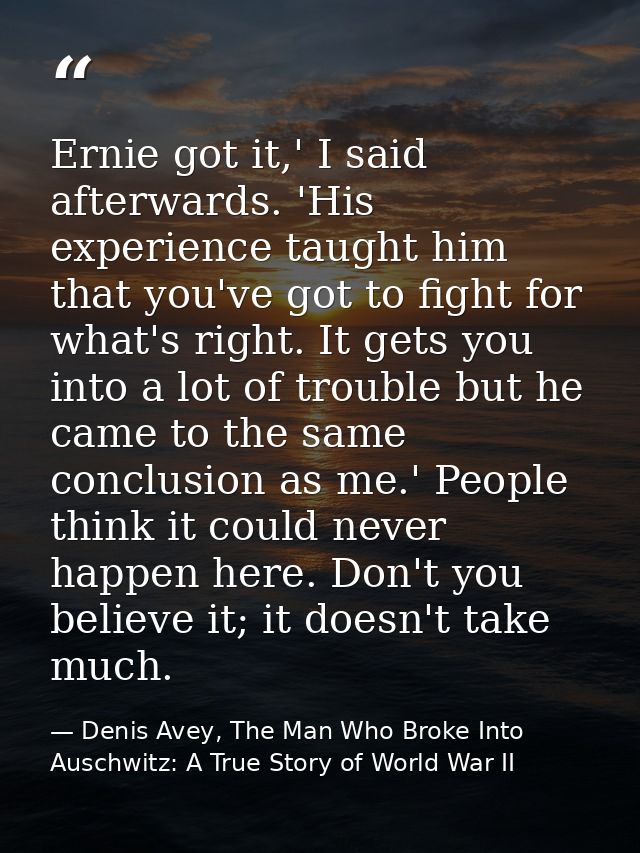 Ernie got it,' I said afterwards. 'His experience taught him that you've got to fight for what's right. It gets you into — Denis Avey, The Man Who Broke Into Auschwitz: A True Story of World War II