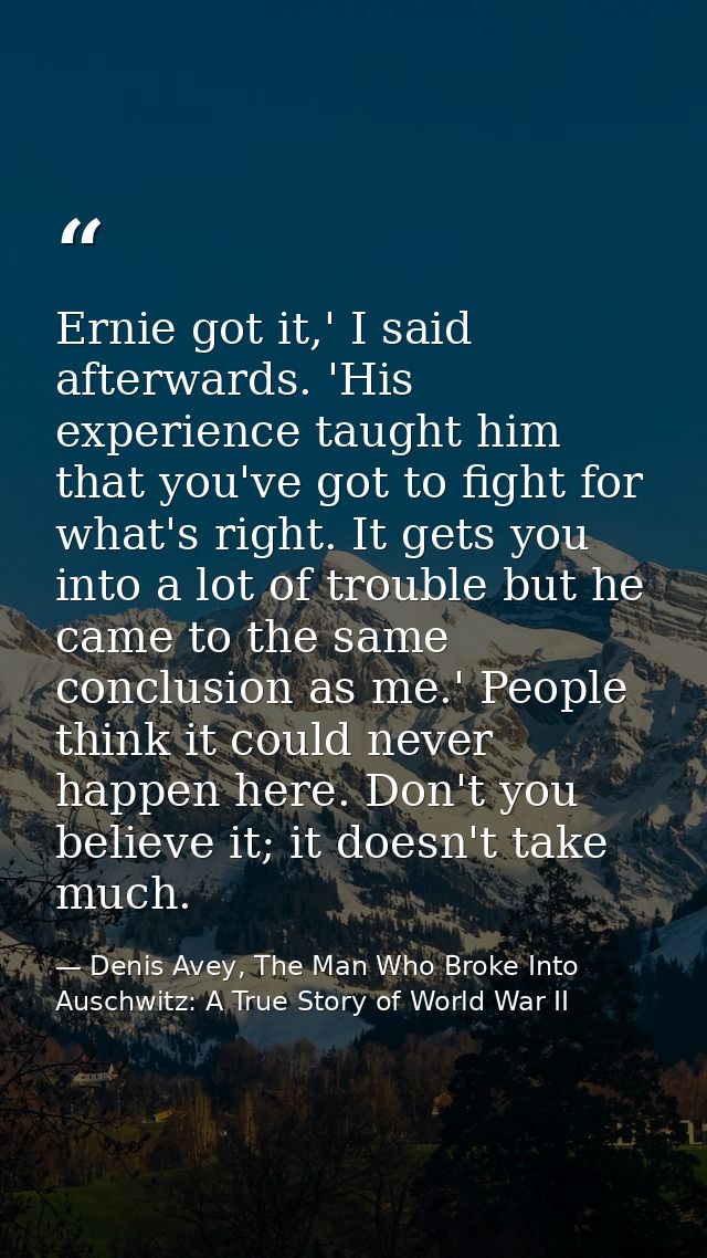 Ernie got it,' I said afterwards. 'His experience taught him that you've got to fight for what's right. It gets you into — Denis Avey, The Man Who Broke Into Auschwitz: A True Story of World War II