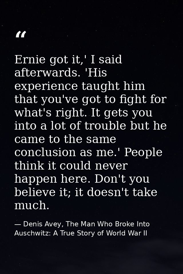 Ernie got it,' I said afterwards. 'His experience taught him that you've got to fight for what's right. It gets you into — Denis Avey, The Man Who Broke Into Auschwitz: A True Story of World War II