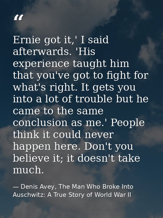 Ernie got it,' I said afterwards. 'His experience taught him that you've got to fight for what's right. It gets you into — Denis Avey, The Man Who Broke Into Auschwitz: A True Story of World War II