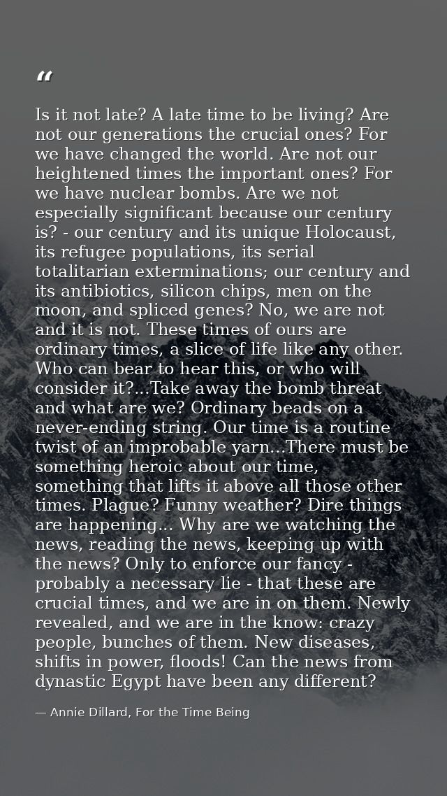Is it not late? A late time to be living? Are not our generations the crucial ones? For we have changed the world. Are n — Annie Dillard, For the Time Being