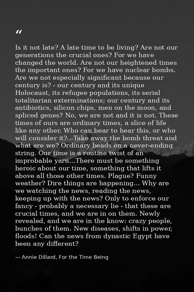 Is it not late? A late time to be living? Are not our generations the crucial ones? For we have changed the world. Are n — Annie Dillard, For the Time Being