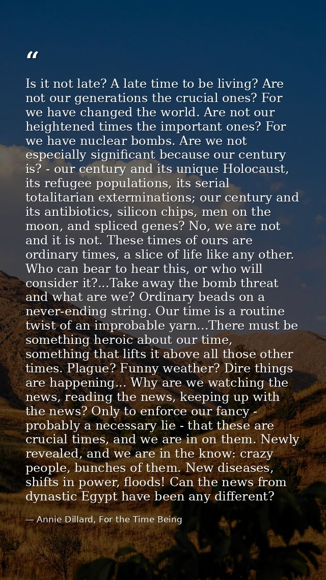 Is it not late? A late time to be living? Are not our generations the crucial ones? For we have changed the world. Are n — Annie Dillard, For the Time Being