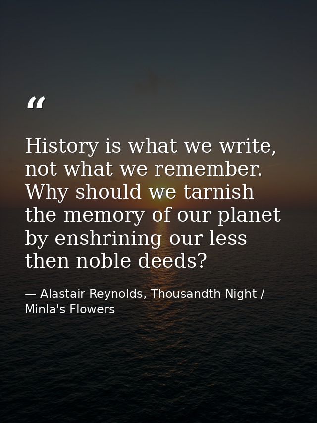 History is what we write, not what we remember. Why should we tarnish the memory of our planet by enshrining our less th — Alastair Reynolds, Thousandth Night / Minla's Flowers