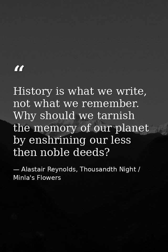 History is what we write, not what we remember. Why should we tarnish the memory of our planet by enshrining our less th — Alastair Reynolds, Thousandth Night / Minla's Flowers