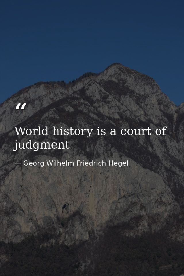 World history is a court of judgment — Georg Wilhelm Friedrich Hegel