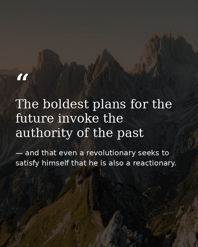 The boldest plans for the future invoke the authority of the past — and that even a revolutionary seeks to satisfy himself that he is also a reactionary.