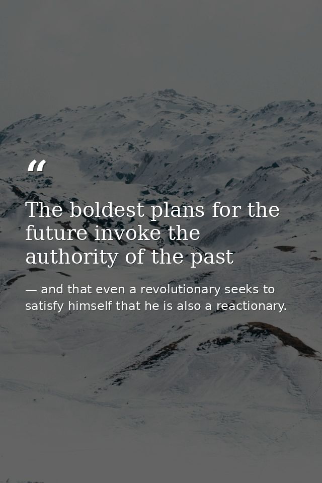 The boldest plans for the future invoke the authority of the past — and that even a revolutionary seeks to satisfy himself that he is also a reactionary.