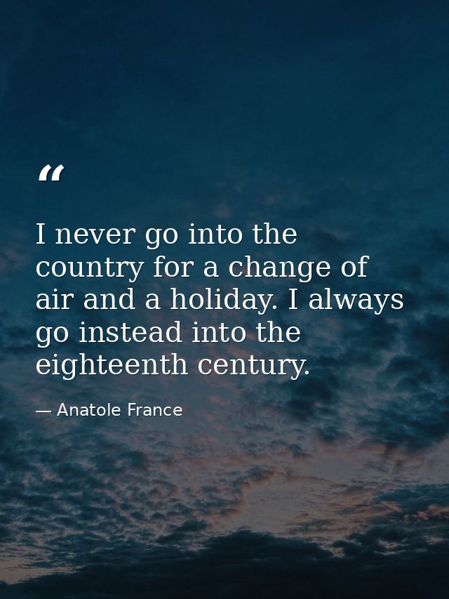 I never go into the country for a change of air and a holiday. I always go instead into the eighteenth century. — Anatole France