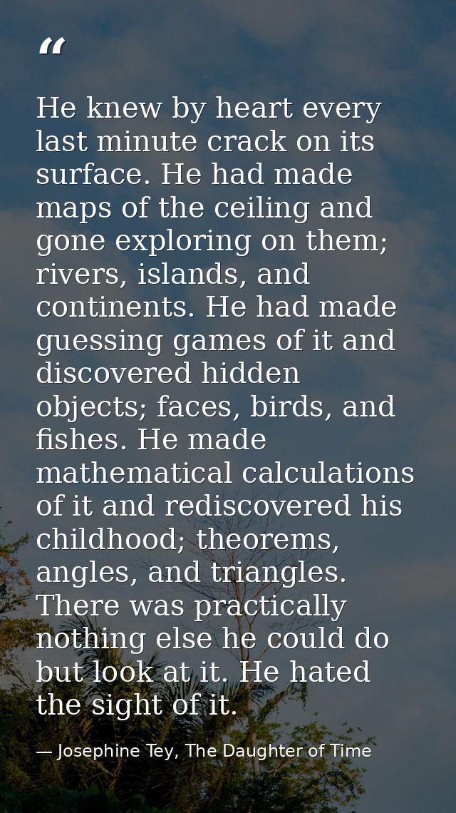 He knew by heart every last minute crack on its surface. He had made maps of the ceiling and gone exploring on them; riv — Josephine Tey, The Daughter of Time