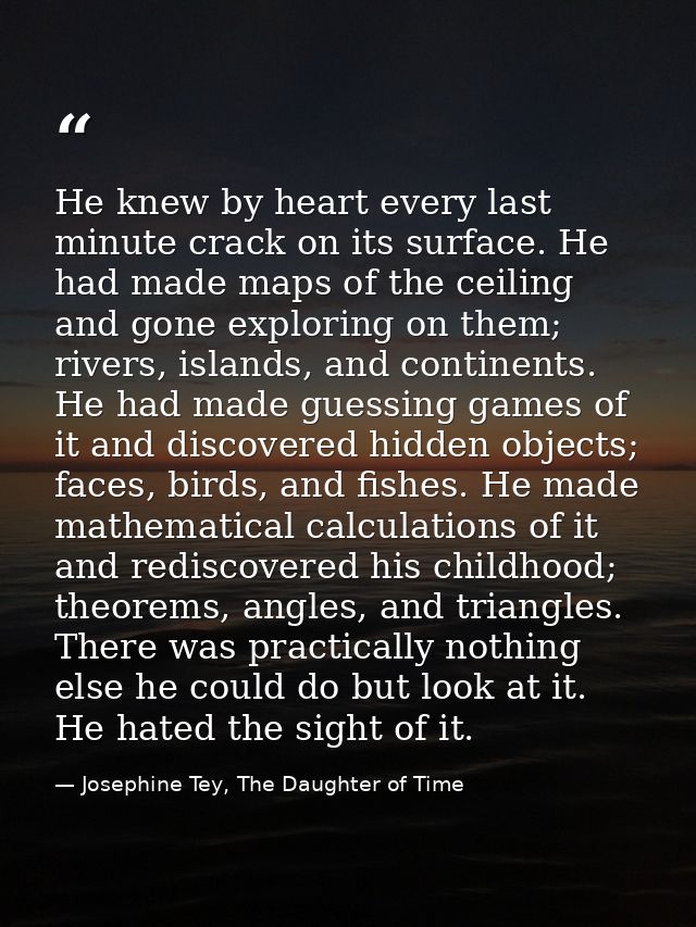 He knew by heart every last minute crack on its surface. He had made maps of the ceiling and gone exploring on them; riv — Josephine Tey, The Daughter of Time