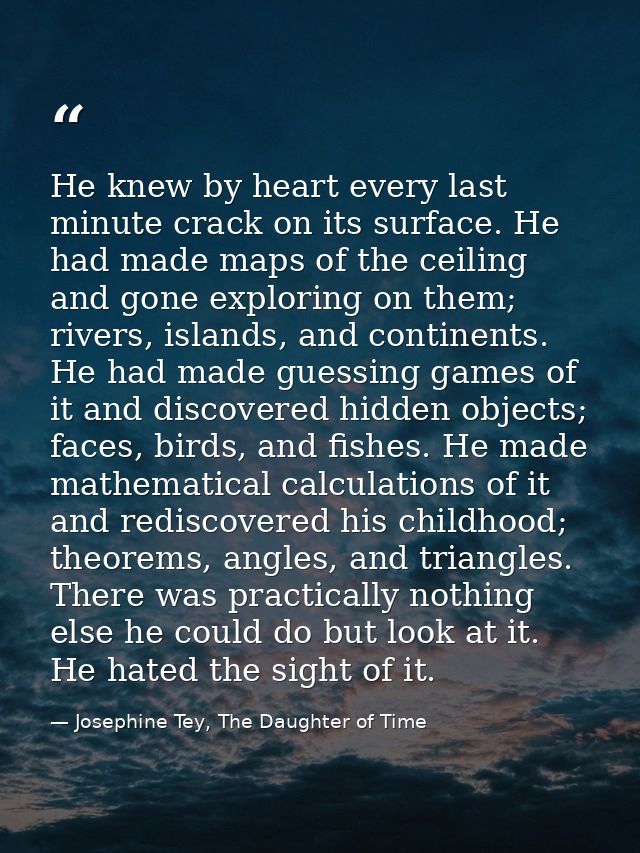 He knew by heart every last minute crack on its surface. He had made maps of the ceiling and gone exploring on them; riv — Josephine Tey, The Daughter of Time