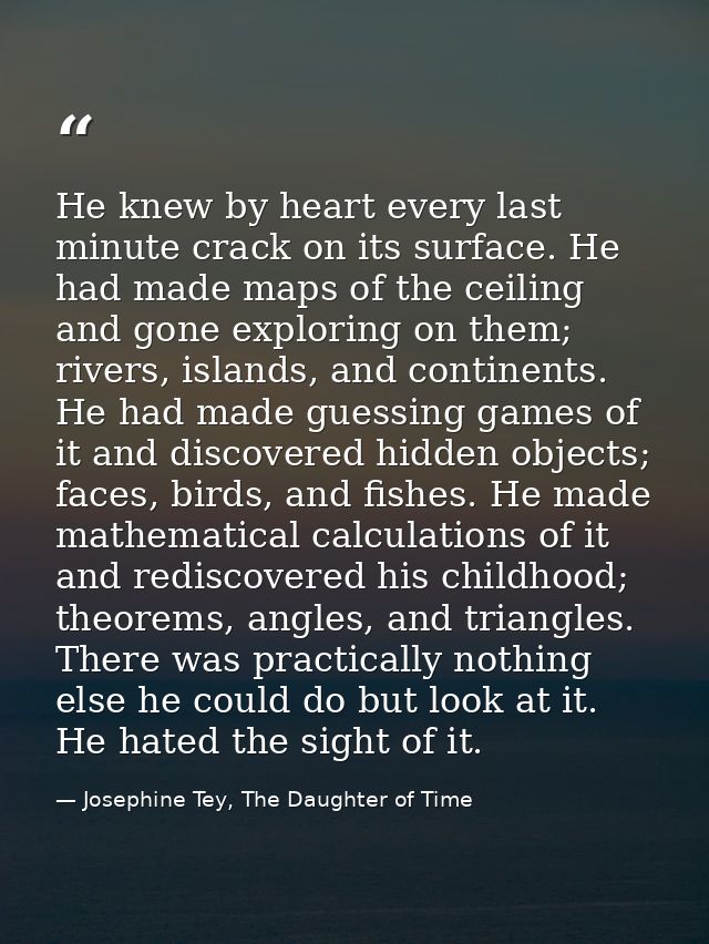 He knew by heart every last minute crack on its surface. He had made maps of the ceiling and gone exploring on them; riv — Josephine Tey, The Daughter of Time