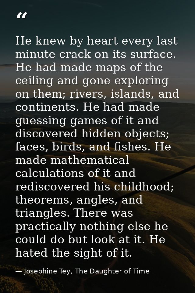 He knew by heart every last minute crack on its surface. He had made maps of the ceiling and gone exploring on them; riv — Josephine Tey, The Daughter of Time