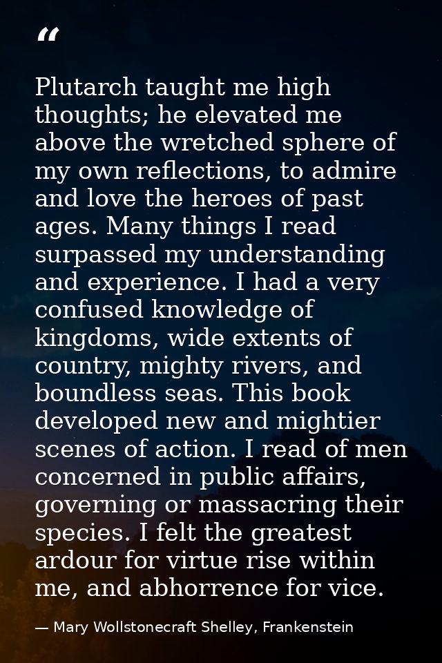 Plutarch taught me high thoughts; he elevated me above the wretched sphere of my own reflections, to admire and love the — Mary Wollstonecraft Shelley, Frankenstein