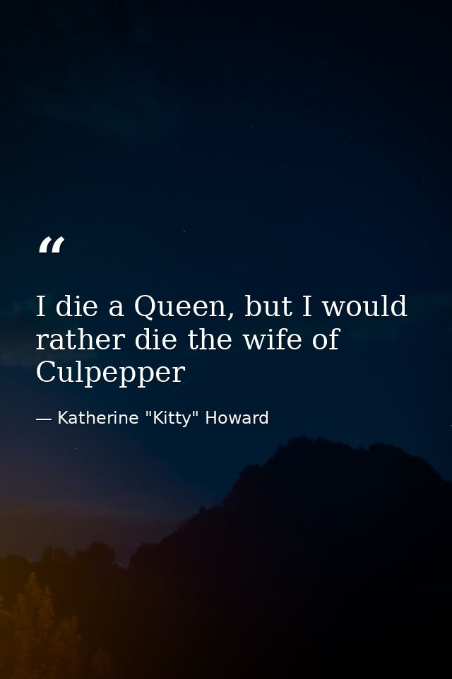 I die a Queen, but I would rather die the wife of Culpepper — Katherine "Kitty" Howard
