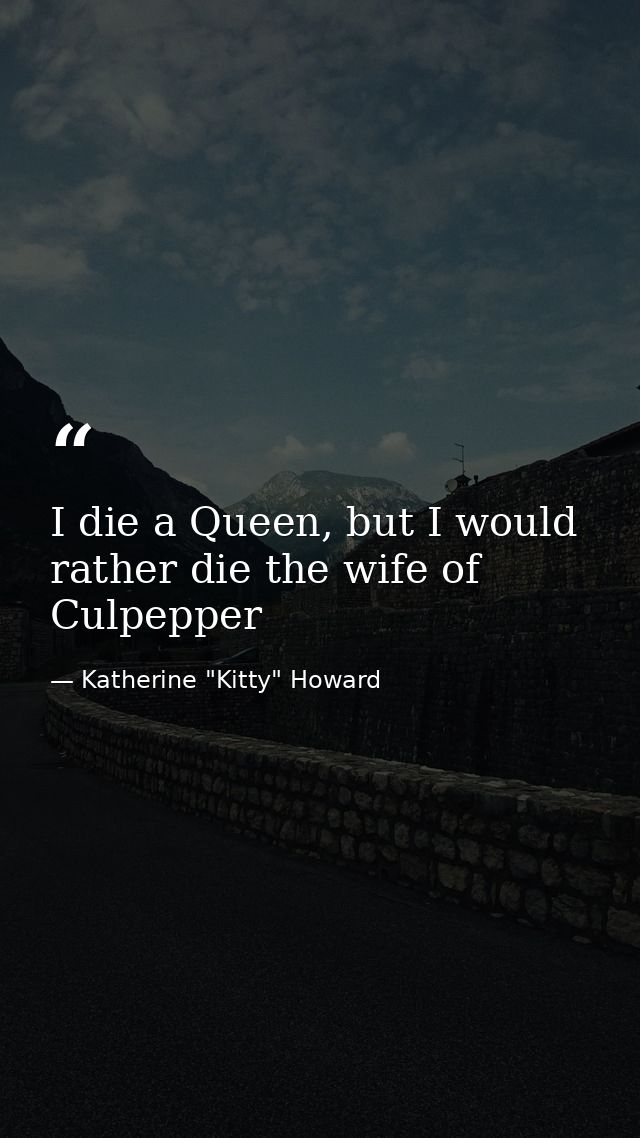 I die a Queen, but I would rather die the wife of Culpepper — Katherine "Kitty" Howard