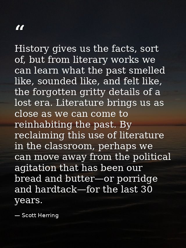 History gives us the facts, sort of, but from literary works we can learn what the past smelled like, sounded like, and  — Scott Herring
