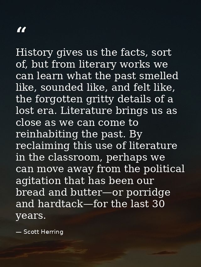History gives us the facts, sort of, but from literary works we can learn what the past smelled like, sounded like, and  — Scott Herring
