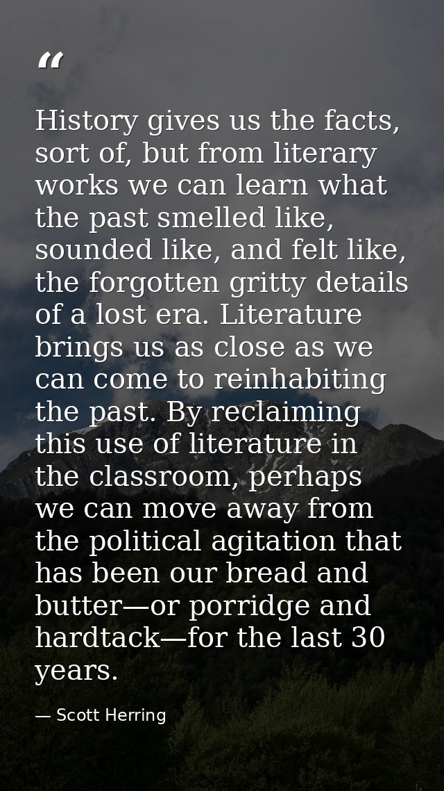 History gives us the facts, sort of, but from literary works we can learn what the past smelled like, sounded like, and  — Scott Herring