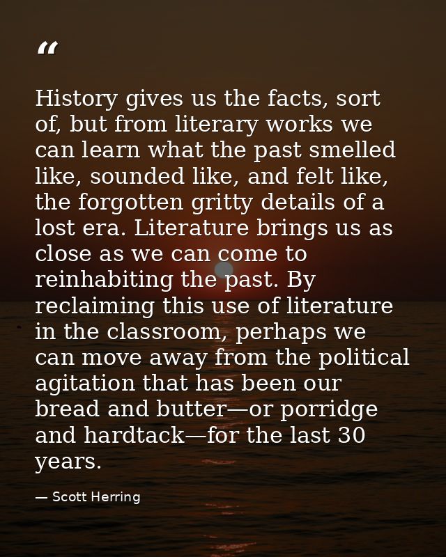 History gives us the facts, sort of, but from literary works we can learn what the past smelled like, sounded like, and  — Scott Herring