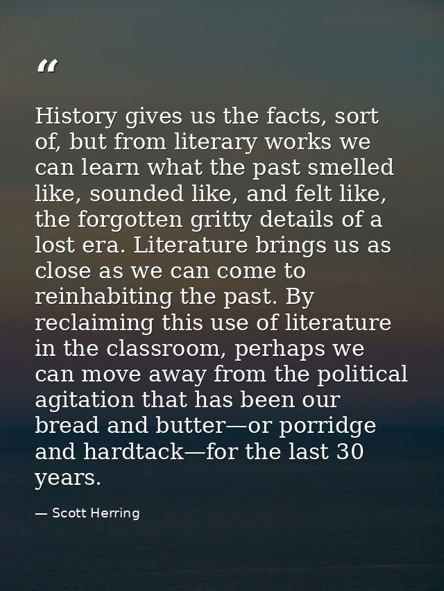 History gives us the facts, sort of, but from literary works we can learn what the past smelled like, sounded like, and  — Scott Herring