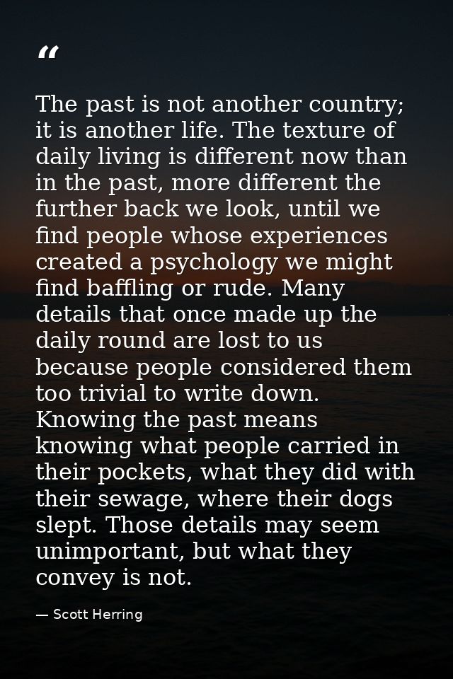 The past is not another country; it is another life. The texture of daily living is different now than in the past, more — Scott Herring
