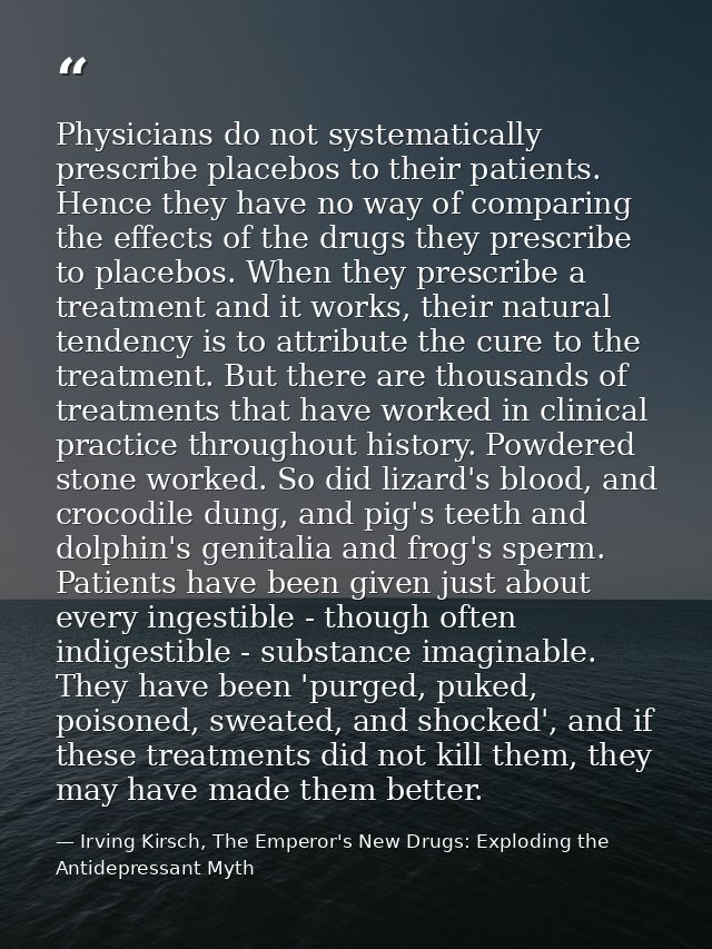 Physicians do not systematically prescribe placebos to their patients. Hence they have no way of comparing the effects o — Irving Kirsch, The Emperor's New Drugs: Exploding the Antidepressant Myth