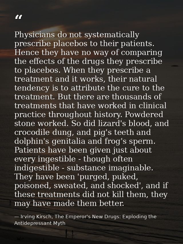 Physicians do not systematically prescribe placebos to their patients. Hence they have no way of comparing the effects o — Irving Kirsch, The Emperor's New Drugs: Exploding the Antidepressant Myth