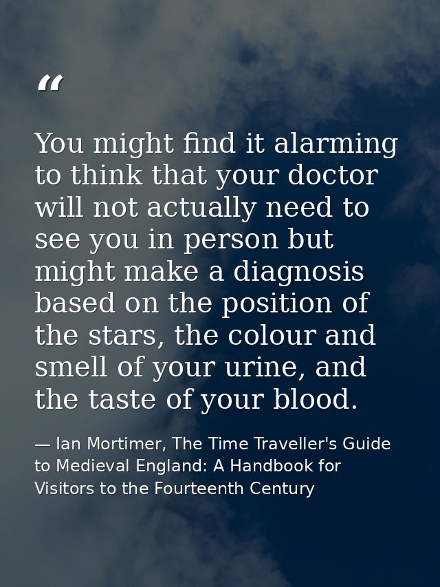 You might find it alarming to think that your doctor will not actually need to see you in person but might make a diagno — Ian Mortimer, The Time Traveller's Guide to Medieval England: A Handbook for Visitors to the Fourteenth Century