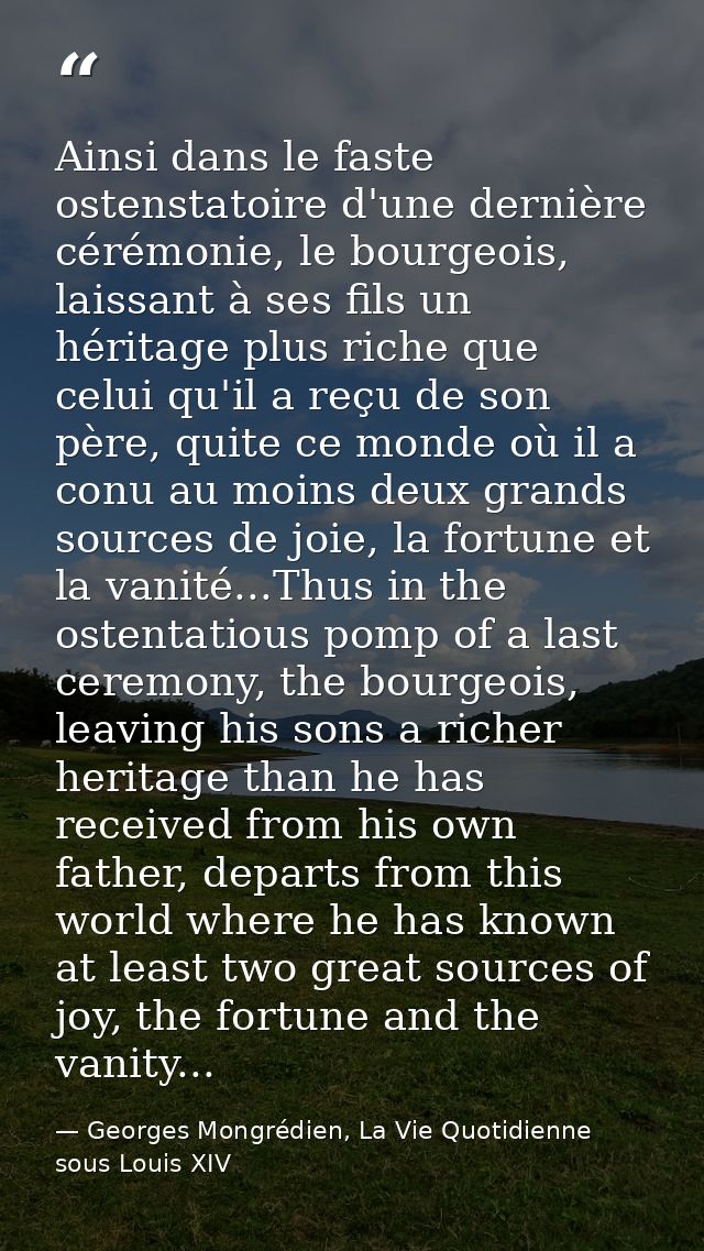 Ainsi dans le faste ostenstatoire d'une dernière cérémonie, le bourgeois, laissant à ses fils un héritage plus riche que — Georges Mongrédien, La Vie Quotidienne sous Louis XIV