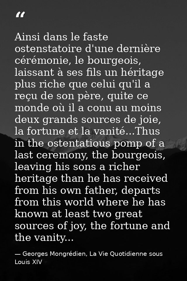 Ainsi dans le faste ostenstatoire d'une dernière cérémonie, le bourgeois, laissant à ses fils un héritage plus riche que — Georges Mongrédien, La Vie Quotidienne sous Louis XIV